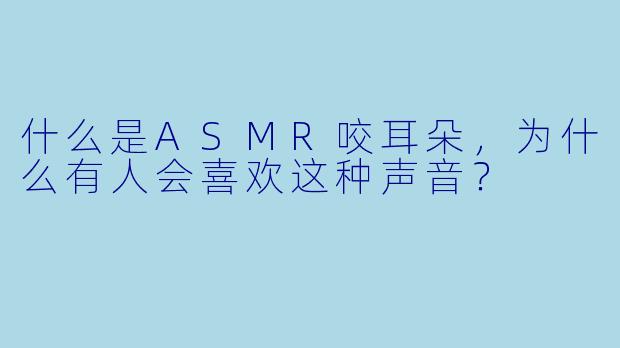 什么是ASMR咬耳朵,为什么有人会喜欢这种声音?