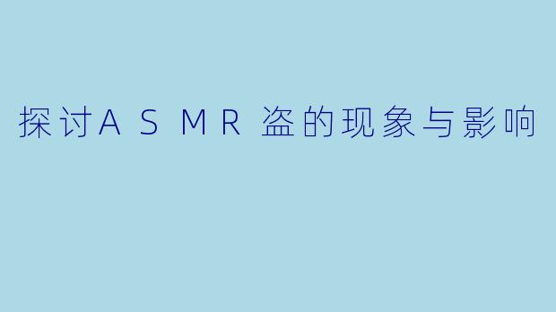 探讨ASMR盗的现象与影响