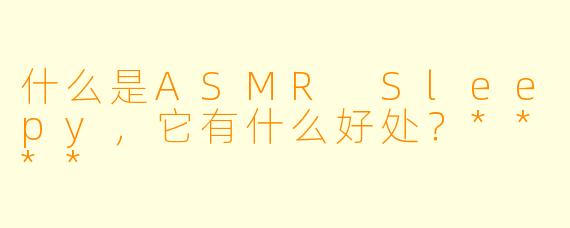 什么是ASMR Sleepy,它有什么好处?****