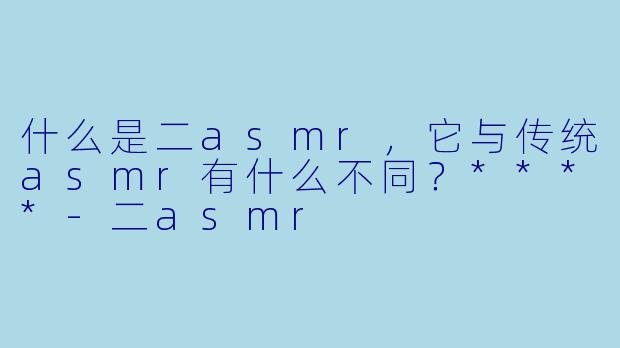 什么是二asmr,它与传统asmr有什么不同?****
