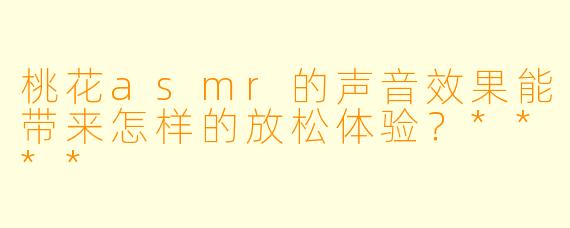 桃花asmr的声音效果能带来怎样的放松体验?****