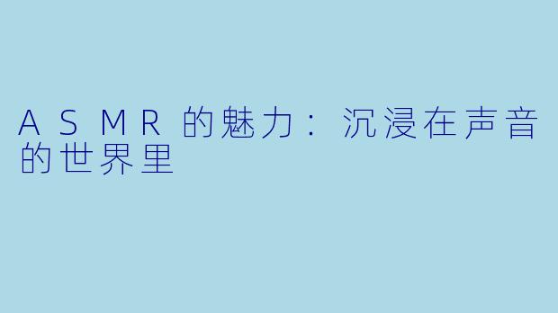 ASMR的魅力：沉浸在声音的世界里