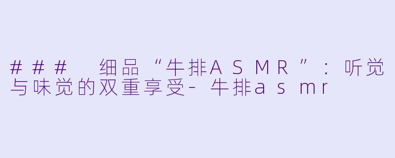 ### 细品“牛排ASMR”：听觉与味觉的双重享受-牛排asmr