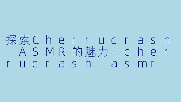 探索Cherrucrash ASMR的魅力-cherrucrash asmr