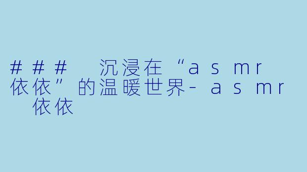 ### 沉浸在“asmr 依依”的温暖世界