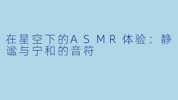 在星空下的ASMR体验:静谧与宁和的音符
