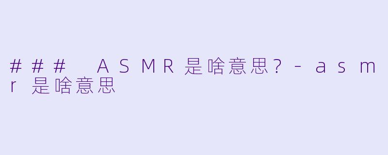 ### ASMR是啥意思？-asmr是啥意思