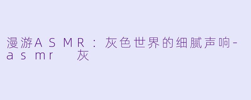 漫游ASMR：灰色世界的细腻声响-asmr 灰