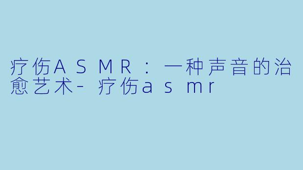 疗伤ASMR：一种声音的治愈艺术-疗伤asmr