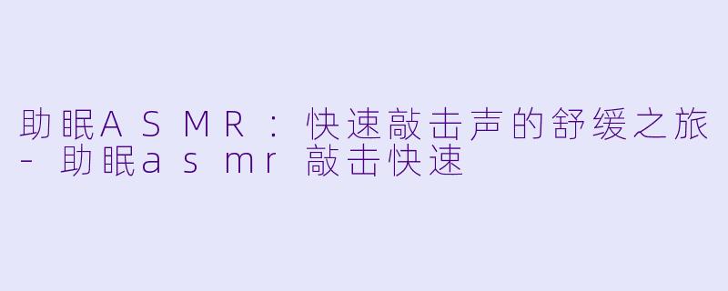 助眠ASMR:快速敲击声的舒缓之旅