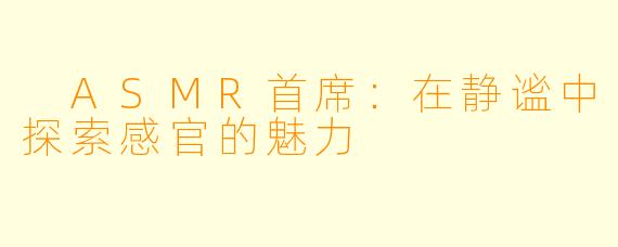  ASMR首席：在静谧中探索感官的魅力