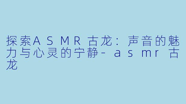 探索ASMR古龙:声音的魅力与心灵的宁静
