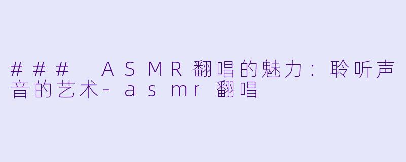 ### ASMR翻唱的魅力：聆听声音的艺术-asmr翻唱