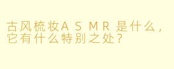 古风梳妆ASMR是什么,它有什么特别之处?