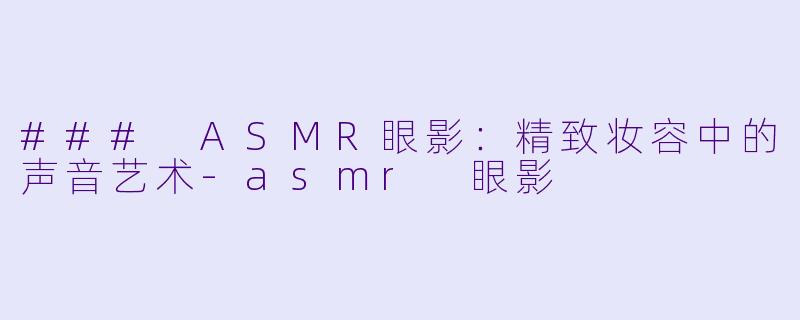 ### ASMR眼影：精致妆容中的声音艺术-asmr 眼影