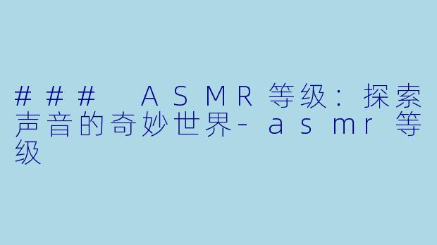 ### ASMR等级：探索声音的奇妙世界-asmr等级