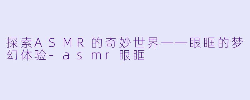 探索ASMR的奇妙世界——眼眶的梦幻体验-asmr眼眶