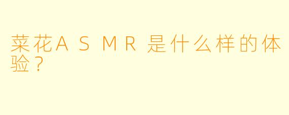 菜花ASMR是什么样的体验？