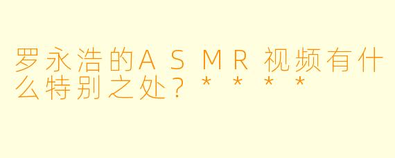 罗永浩的ASMR视频有什么特别之处?****