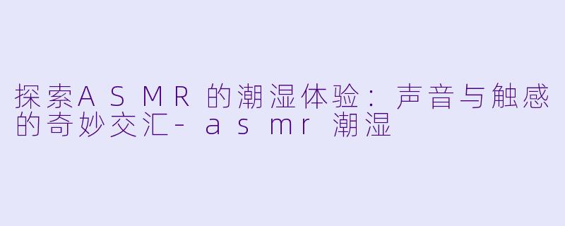 探索ASMR的潮湿体验:声音与触感的奇妙交汇