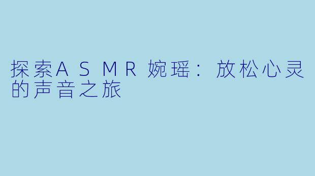 探索ASMR婉瑶：放松心灵的声音之旅