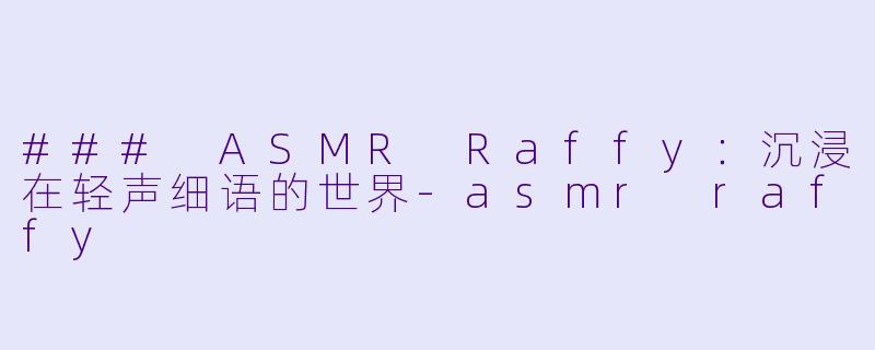 ### ASMR Raffy：沉浸在轻声细语的世界-asmr raffy