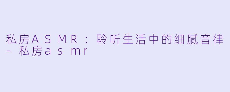 私房ASMR:聆听生活中的细腻音律