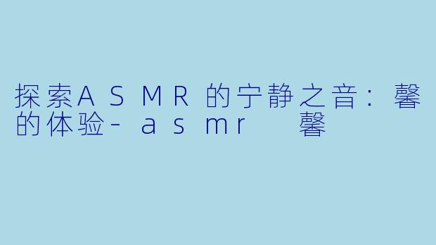 探索ASMR的宁静之音：馨的体验-asmr 馨