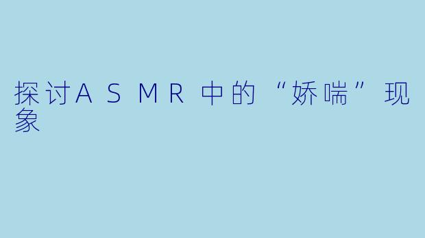 探讨ASMR中的“娇喘”现象