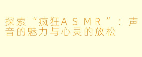 探索“疯狂ASMR”：声音的魅力与心灵的放松