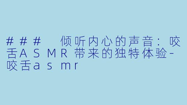 ### 倾听内心的声音:咬舌ASMR带来的独特体验