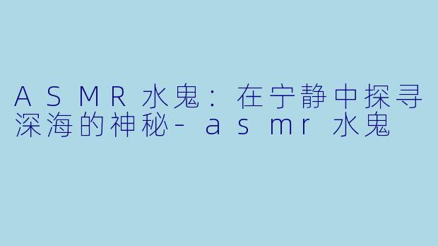 ASMR水鬼：在宁静中探寻深海的神秘-asmr水鬼
