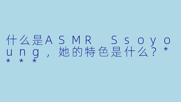 什么是ASMR Ssoyoung,她的特色是什么?****
