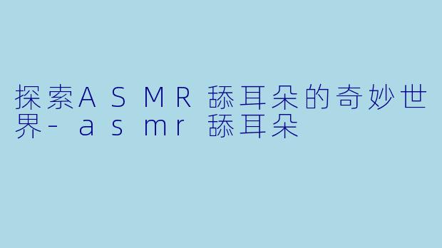 探索ASMR舔耳朵的奇妙世界-asmr舔耳朵