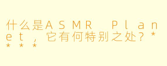 什么是ASMR Planet,它有何特别之处?****