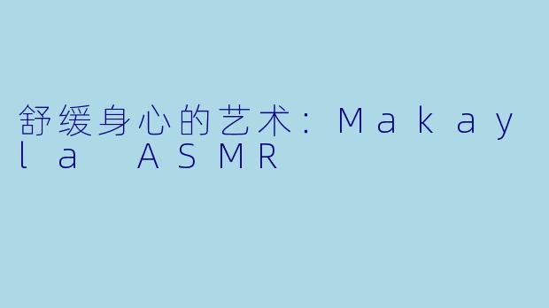 舒缓身心的艺术：Makayla ASMR