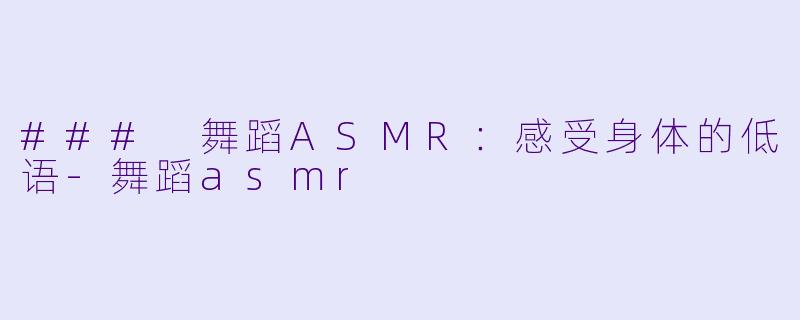 ### 舞蹈ASMR：感受身体的低语-舞蹈asmr
