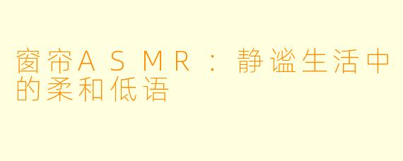 窗帘ASMR:静谧生活中的柔和低语