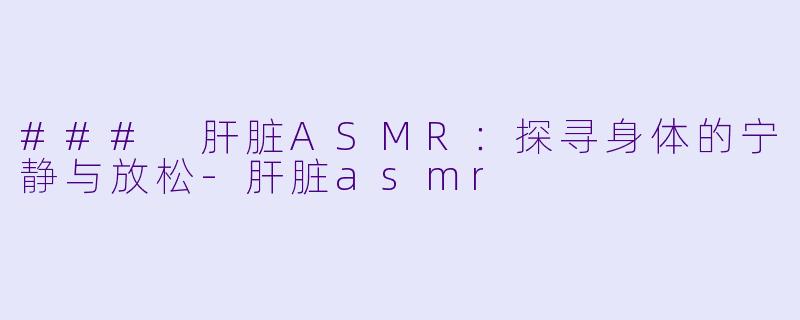 ### 肝脏ASMR：探寻身体的宁静与放松-肝脏asmr