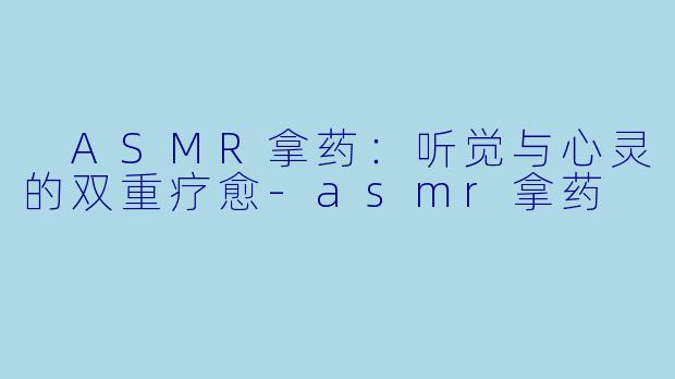  ASMR拿药：听觉与心灵的双重疗愈-asmr拿药