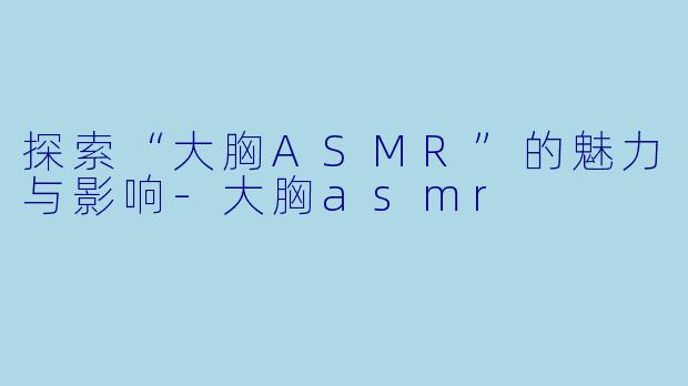 探索“大胸ASMR”的魅力与影响