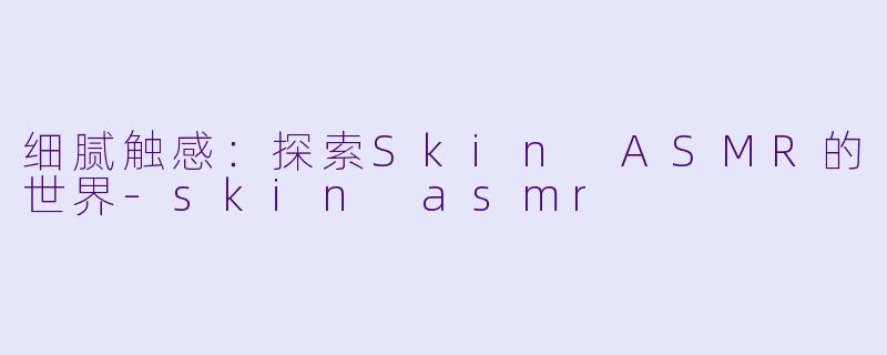 细腻触感：探索Skin ASMR的世界-skin asmr