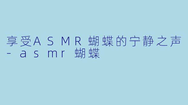 享受ASMR蝴蝶的宁静之声-asmr蝴蝶