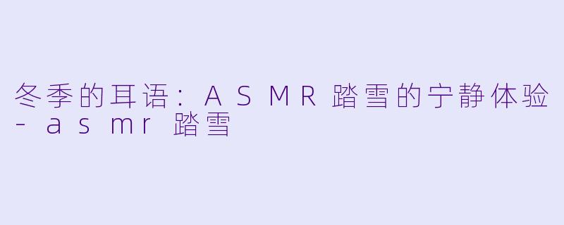 冬季的耳语:ASMR踏雪的宁静体验