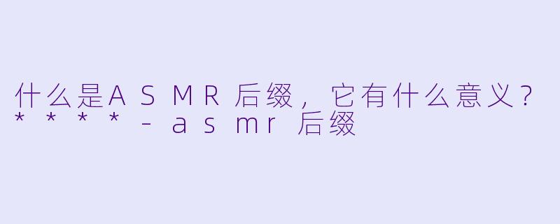什么是ASMR后缀,它有什么意义?****