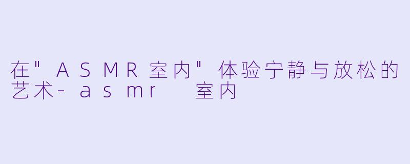 在"ASMR室内"体验宁静与放松的艺术