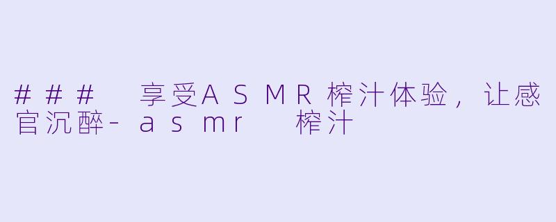 ### 享受ASMR榨汁体验,让感官沉醉