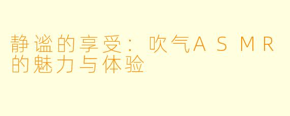 静谧的享受：吹气ASMR的魅力与体验