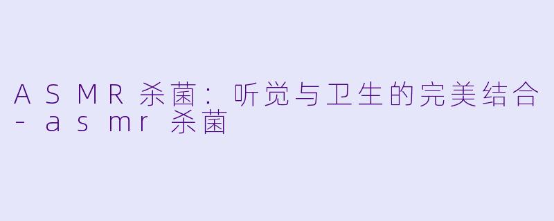 ASMR杀菌：听觉与卫生的完美结合-asmr杀菌