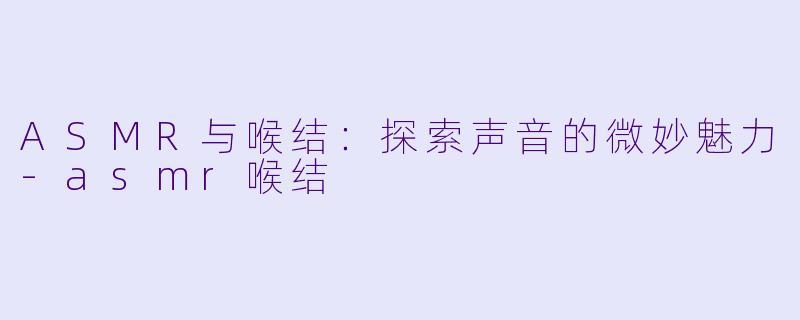 ASMR与喉结:探索声音的微妙魅力